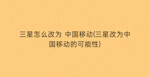 “三星怎么改为中国移动(三星改为中国移动的可能性)